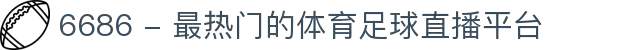 6686 - 最热门的体育足球直播平台
